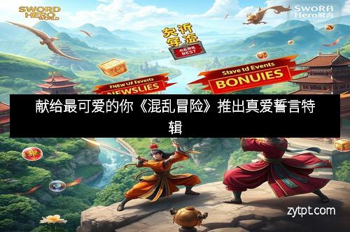 献给最可爱的你《混乱冒险》推出真爱誓言特辑