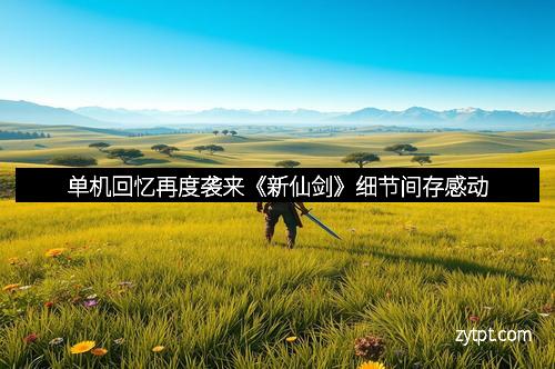 单机回忆再度袭来《新仙剑》细节间存感动