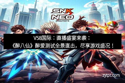 V58国际：直播盛宴来袭：《醉八仙》醉爱测试全景直击，尽享游戏盛况！