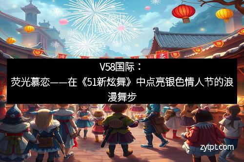 V58国际：荧光慕恋——在《51新炫舞》中点亮银色情人节的浪漫舞步